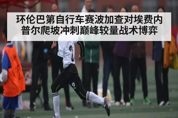 环伦巴第自行车赛波加查对埃费内普尔爬坡冲刺巅峰较量战术博弈 | kaiyun